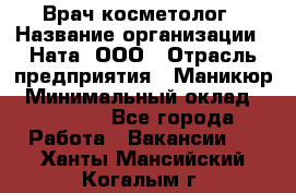 Врач-косметолог › Название организации ­ Ната, ООО › Отрасль предприятия ­ Маникюр › Минимальный оклад ­ 50 000 - Все города Работа » Вакансии   . Ханты-Мансийский,Когалым г.